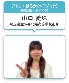 アトリエはるか ヘアメイク 美容師（ヘアメイク） 山口 愛珠 埼玉県久喜北陽高等学校出身